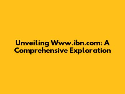 Unveiling Www.ibn.com: A Comprehensive Exploration