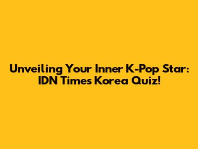 Unveiling Your Inner K-Pop Star: IDN Times Korea Quiz!
