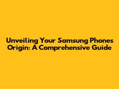 Unveiling Your Samsung Phone's Origin: A Comprehensive Guide