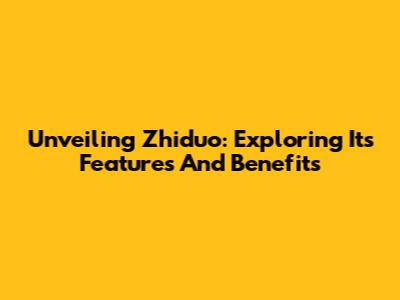 Unveiling Zhiduo: Exploring Its Features And Benefits