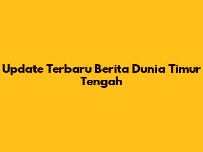 Update Terbaru Berita Dunia Timur Tengah