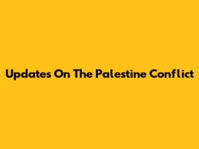 Updates On The Palestine Conflict