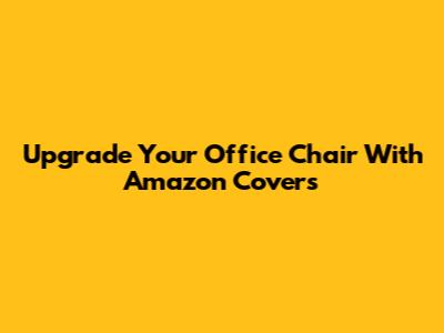 Upgrade Your Office Chair With Amazon Covers