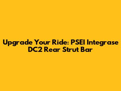 Upgrade Your Ride: PSEI Integrase DC2 Rear Strut Bar
