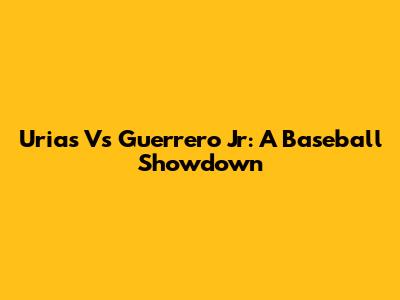 Urias Vs Guerrero Jr: A Baseball Showdown