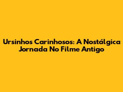 Ursinhos Carinhosos: A Nostálgica Jornada No Filme Antigo