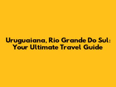 Uruguaiana, Rio Grande Do Sul: Your Ultimate Travel Guide