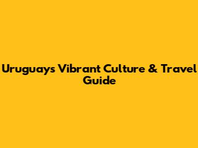 Uruguay's Vibrant Culture & Travel Guide