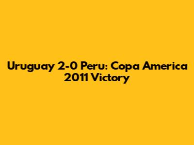 Uruguay 2-0 Peru: Copa America 2011 Victory