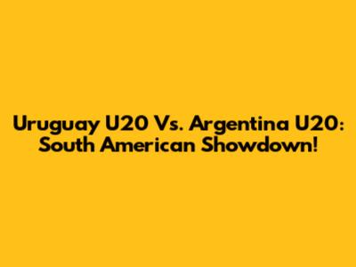 Uruguay U20 Vs. Argentina U20: South American Showdown!
