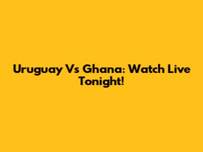 Uruguay Vs Ghana: Watch Live Tonight!