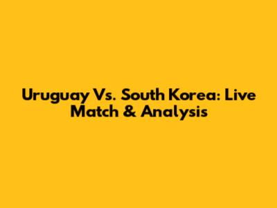Uruguay Vs. South Korea: Live Match & Analysis