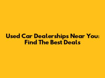 Used Car Dealerships Near You: Find The Best Deals