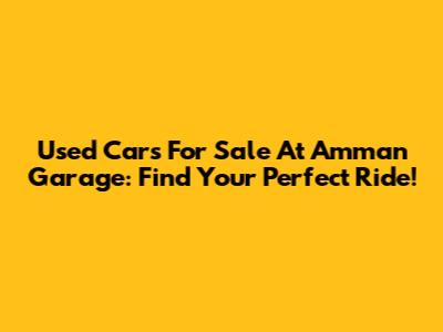 Used Cars For Sale At Amman Garage: Find Your Perfect Ride!