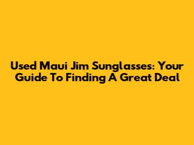 Used Maui Jim Sunglasses: Your Guide To Finding A Great Deal