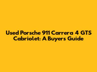 Used Porsche 911 Carrera 4 GTS Cabriolet: A Buyer's Guide
