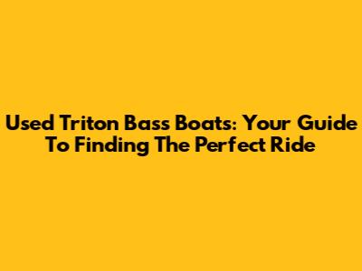 Used Triton Bass Boats: Your Guide To Finding The Perfect Ride