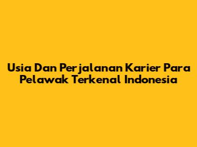 Usia Dan Perjalanan Karier Para Pelawak Terkenal Indonesia