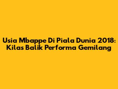 Usia Mbappe Di Piala Dunia 2018: Kilas Balik Performa Gemilang