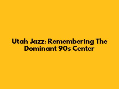 Utah Jazz: Remembering The Dominant 90s Center