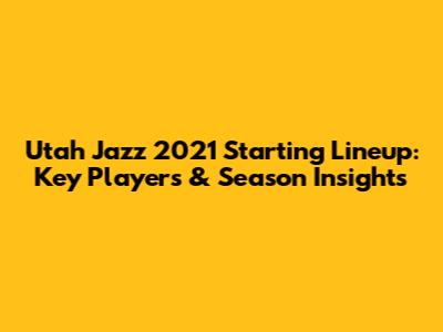 Utah Jazz 2021 Starting Lineup: Key Players & Season Insights