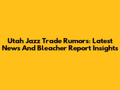 Utah Jazz Trade Rumors: Latest News And Bleacher Report Insights