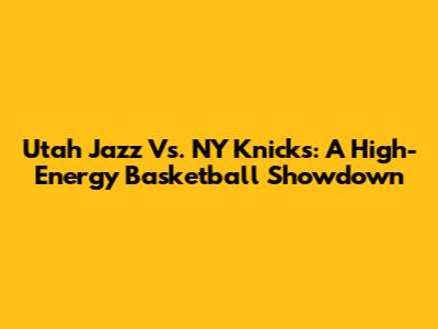 Utah Jazz Vs. NY Knicks: A High-Energy Basketball Showdown