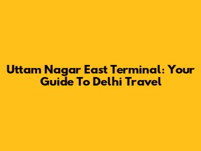 Uttam Nagar East Terminal: Your Guide To Delhi Travel