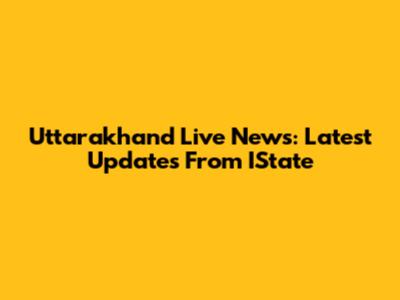 Uttarakhand Live News: Latest Updates From IState