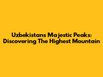 Uzbekistan's Majestic Peaks: Discovering The Highest Mountain