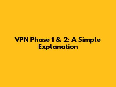 VPN Phase 1 & 2: A Simple Explanation