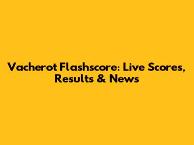 Vacherot Flashscore: Live Scores, Results & News