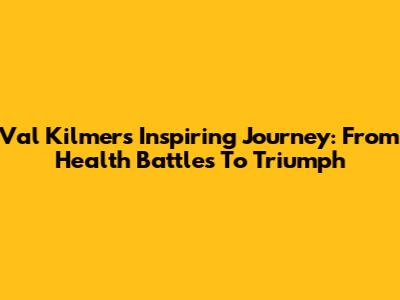 Val Kilmer's Inspiring Journey: From Health Battles To Triumph