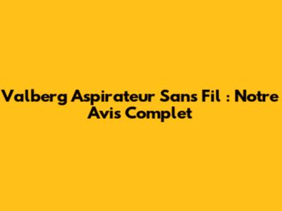 Valberg Aspirateur Sans Fil : Notre Avis Complet