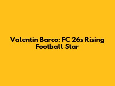 Valentin Barco: FC 26's Rising Football Star