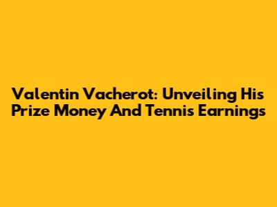 Valentin Vacherot: Unveiling His Prize Money And Tennis Earnings