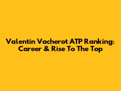 Valentin Vacherot ATP Ranking: Career & Rise To The Top