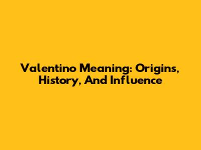 Valentino Meaning: Origins, History, And Influence