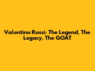 Valentino Rossi: The Legend, The Legacy, The GOAT