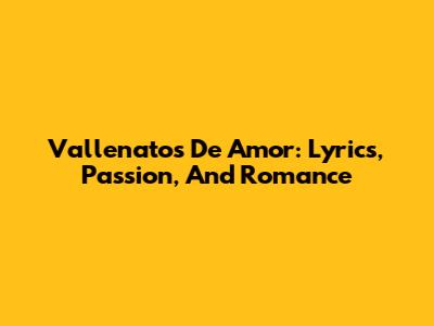 Vallenatos De Amor: Lyrics, Passion, And Romance