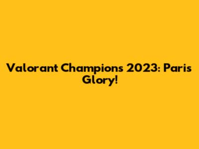 Valorant Champions 2023: Paris Glory!
