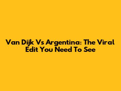 Van Dijk Vs Argentina: The Viral Edit You Need To See