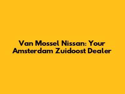 Van Mossel Nissan: Your Amsterdam Zuidoost Dealer