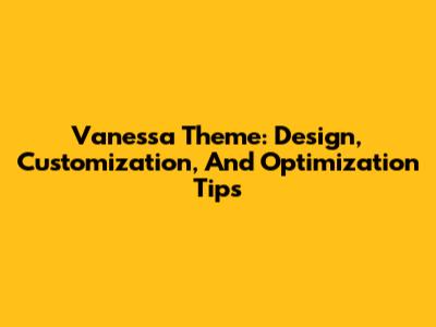 Vanessa Theme: Design, Customization, And Optimization Tips