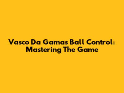 Vasco Da Gama's Ball Control: Mastering The Game