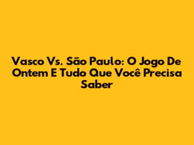 Vasco Vs. São Paulo: O Jogo De Ontem E Tudo Que Você Precisa Saber