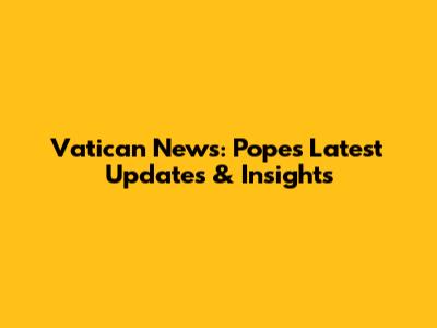 Vatican News: Pope's Latest Updates & Insights