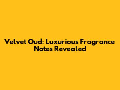 Velvet Oud: Luxurious Fragrance Notes Revealed