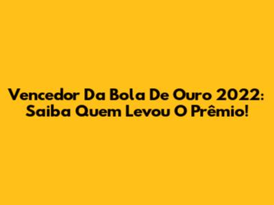 Vencedor Da Bola De Ouro 2022: Saiba Quem Levou O Prêmio!