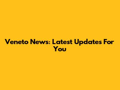 Veneto News: Latest Updates For You